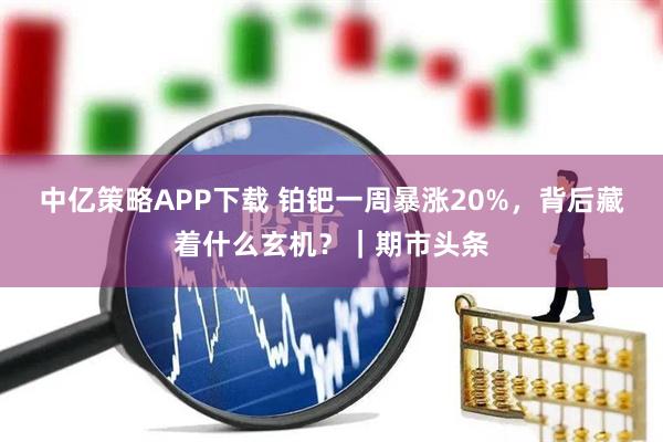 中亿策略APP下载 铂钯一周暴涨20%,背后藏着什么玄机?|期市头条