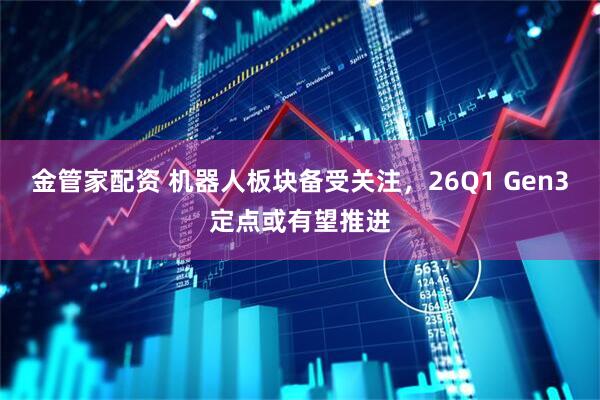 金管家配资 机器人板块备受关注，26Q1 Gen3定点或有望推进