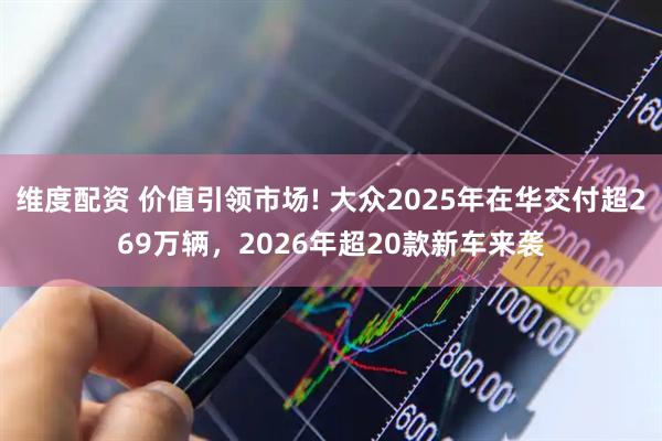 维度配资 价值引领市场! 大众2025年在华交付超269万辆，2026年超20款新车来袭