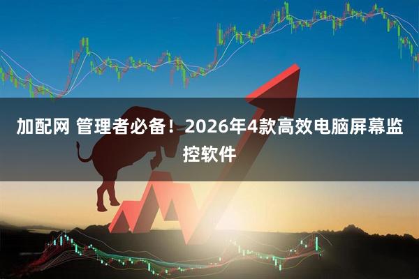 加配网 管理者必备！2026年4款高效电脑屏幕监控软件