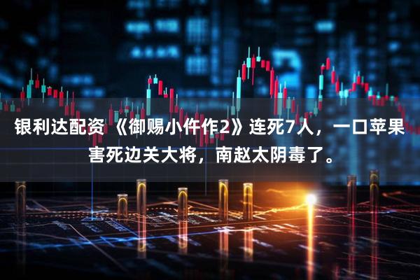 银利达配资 《御赐小仵作2》连死7人，一口苹果害死边关大将，南赵太阴毒了。