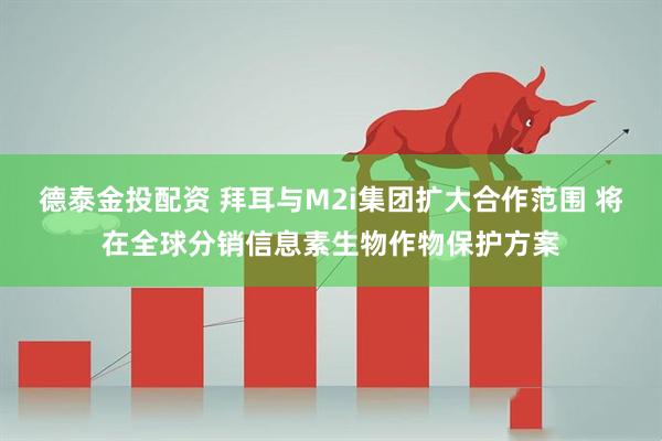 德泰金投配资 拜耳与M2i集团扩大合作范围 将在全球分销信息素生物作物保护方案