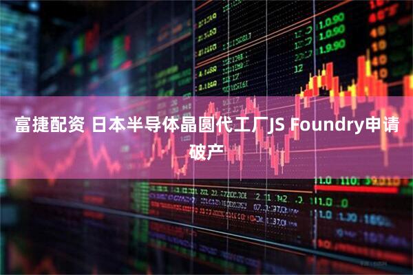 富捷配资 日本半导体晶圆代工厂JS Foundry申请破产