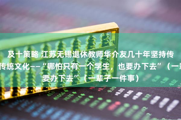 及十策略 江苏无锡退休教师华介友几十年坚持传承中华优秀传统文化——“哪怕只有一个学生，也要办下去”（一辈子一件事）