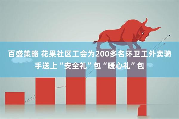 百盛策略 花果社区工会为200多名环卫工外卖骑手送上“安全礼”包“暖心礼”包